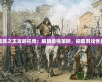 蠻族之王攻略視頻：解鎖最強策略，稱霸游戲世界