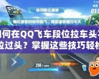 如何在QQ飛車段位拉車頭不拉過頭？掌握這些技巧輕松提升賽車水平！