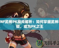 DNF武神PK視頻解析：如何掌握武神精髓，成為PK之王