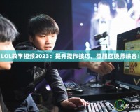 LOL教學(xué)視頻2023：提升操作技巧，征服召喚師峽谷！