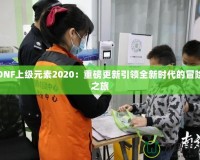 DNF上級元素2020：重磅更新引領(lǐng)全新時代的冒險之旅