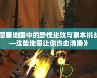 《魔獸地圖中的野怪進攻與副本挑戰(zhàn)——這些地圖讓你熱血沸騰》