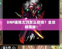 DNF魂殤太刀怎么獲得？全攻略揭秘！