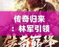 傳奇歸來(lái)：林軍引領(lǐng)小說(shuō)新風(fēng)潮，掌控人生巔峰