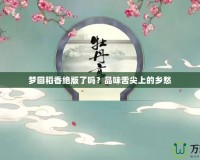 夢回稻香絕版了嗎？品味舌尖上的鄉(xiāng)愁