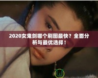 2020女鬼劍哪個(gè)刷圖最快？全面分析與最優(yōu)選擇！