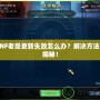 DNF老是更新失敗怎么辦？解決方法大揭秘！