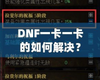 DNF一卡一卡的如何解決？全面解析與實用技巧