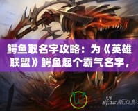 鱷魚取名字攻略：為《英雄聯(lián)盟》鱷魚起個霸氣名字，彰顯你的個性與實力