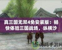 真三國無雙4免安裝版：暢快體驗三國戰(zhàn)場，縱橫沙場，無限激情！