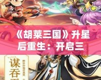 《胡萊三國》升星后重生：開啟三國新篇章，指尖上的英雄戰(zhàn)斗！