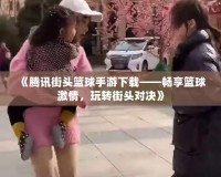 《騰訊街頭籃球手游下載——暢享籃球激情，玩轉(zhuǎn)街頭對決》