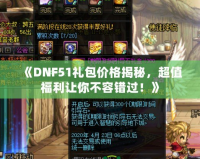 《DNF51禮包價格揭秘，超值福利讓你不容錯過！》