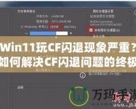 Win11玩CF閃退現(xiàn)象嚴(yán)重？如何解決CF閃退問(wèn)題的終極方案