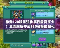 神武120裝備強化屬性最高多少？全面解析神武120裝備的強化與屬性提升！