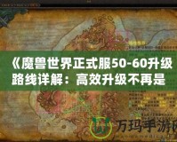 《魔獸世界正式服50-60升級路線詳解：高效升級不再是夢！》