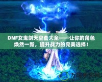 DNF女鬼劍天空套大全——讓你的角色煥然一新，提升戰(zhàn)力的完美選擇！