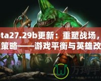 Dota27.29b更新：重塑戰(zhàn)場，顛覆策略——游戲平衡與英雄改動全解析