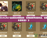 《LOL2021全球總決賽福袋：召喚你的專屬幸運，贏取豐厚獎勵！》