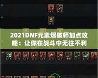 2021DNF元素爆破師加點(diǎn)攻略：讓你在戰(zhàn)斗中無(wú)往不利！