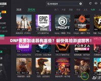 DNF免費(fèi)加速器有哪些？暢快體驗(yàn)游戲世界！