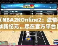 《NBA2KOnline2：激情籃球新紀元，盡在官方平臺》