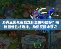 洛克王國永夜戰(zhàn)龍什么性格最好？揭秘最佳性格選擇，助你征服永夜之戰(zhàn)！