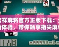 吉祥麻將官方正版下載：全新體驗(yàn)，帶你暢享指尖麻將樂(lè)趣