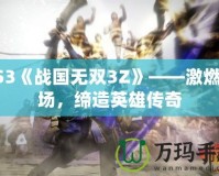 PS3《戰(zhàn)國無雙3Z》——激燃戰(zhàn)場，締造英雄傳奇