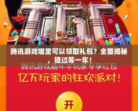 騰訊游戲哪里可以領(lǐng)取禮包？全面揭秘，錯過等一年！