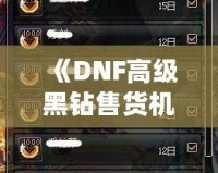 《DNF高級黑鉆售貨機(jī)技巧揭秘：如何高效利用高級黑鉆賺取豐厚回報》