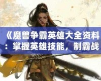 《魔獸爭霸英雄大全資料：掌握英雄技能，制霸戰(zhàn)場》