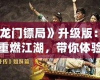 《龍門鏢局》升級版：再度重燃江湖，帶你體驗更精彩的熱血傳奇！