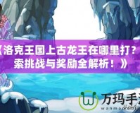 《洛克王國上古龍王在哪里打？探索挑戰(zhàn)與獎勵全解析！》