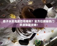 扇子水貝殼尾巴在哪刷？全方位揭秘熱門資源獲取攻略！