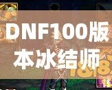 DNF100版本冰結(jié)師裝備選擇與搭配指南