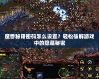 魔獸秘籍密碼怎么設(shè)置？輕松破解游戲中的隱藏秘密