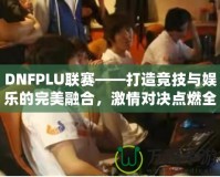 DNFPLU聯(lián)賽——打造競技與娛樂的完美融合，激情對決點(diǎn)燃全場