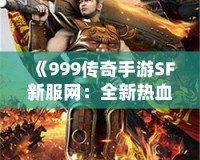 《999傳奇手游SF新服網(wǎng)：全新熱血征戰(zhàn)，重拾傳奇輝煌》