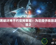 《暗黑破壞神不朽官網(wǎng)客服：為您提供極致游戲體驗》