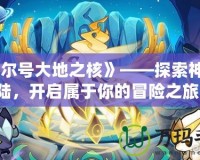 《賽爾號大地之核》——探索神秘大陸，開啟屬于你的冒險之旅！