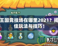 洛克王國競技場在哪里2021？揭秘最佳玩法與技巧！