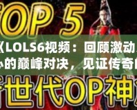 《LOLS6視頻：回顧激動(dòng)人心的巔峰對(duì)決，見(jiàn)證傳奇的誕生》