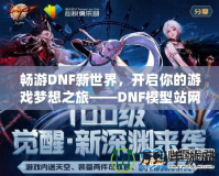 暢游DNF新世界，開啟你的游戲夢想之旅——DNF模型站網(wǎng)站全面解析