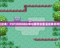 暢玩經(jīng)典！PSP3000GBA模擬器帶你重溫經(jīng)典游戲時(shí)光