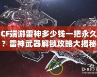 CF端游雷神多少錢一把永久？雷神武器解鎖攻略大揭秘！