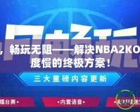 提速加速，暢玩無阻——解決NBA2KOL2下載速度慢的終極方案！