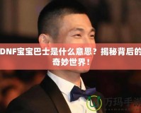 DNF寶寶巴士是什么意思？揭秘背后的奇妙世界！