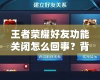 王者榮耀好友功能關(guān)閉怎么回事？背后的真相揭曉！