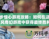 步步驚心游戲攻略：如何在這款古風(fēng)奇幻游戲中獲得最終勝利？